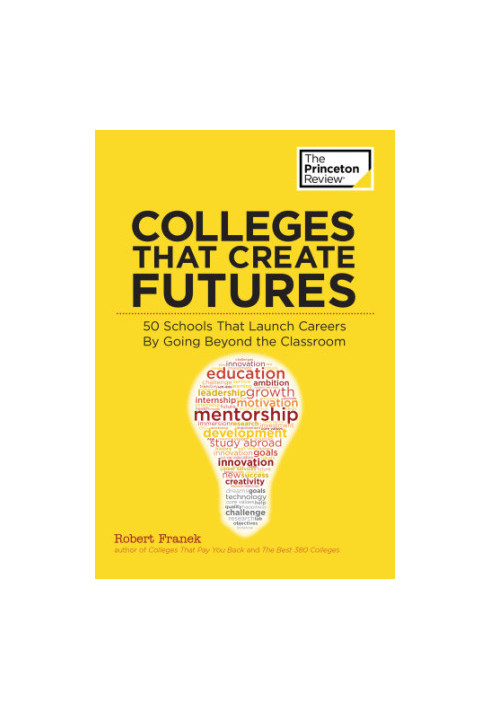 Colleges that create futures: 50 schools that launch careers by going beyond the classroom