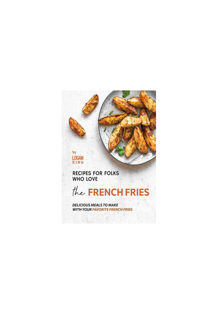 Recipes for Folks who Love the French Fries: Delicious Meals to Make with your Favorite French Fries