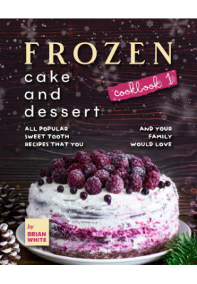 Frozen Cake and Dessert Cookbook 1: All Popular Sweet Tooth Recipes That You and Your Family Would Love