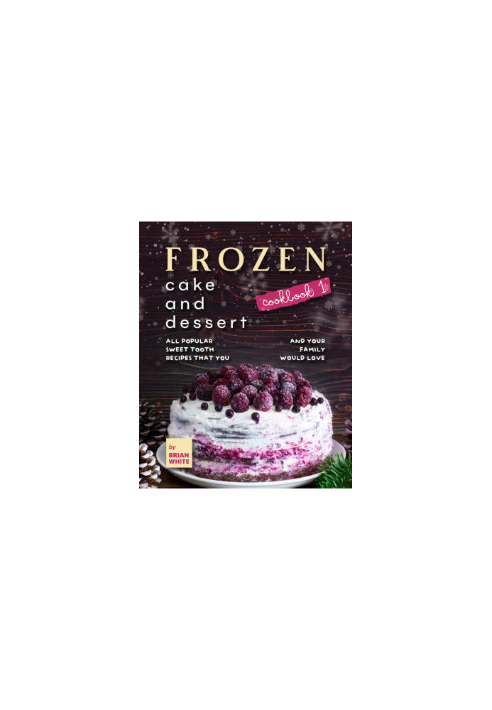 Frozen Cake and Dessert Cookbook 1: All Popular Sweet Tooth Recipes That You and Your Family Would Love