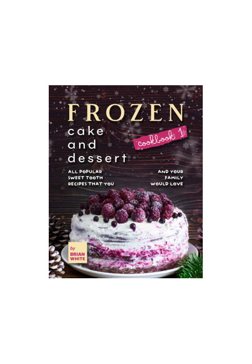 Frozen Cake and Dessert Cookbook 1: All Popular Sweet Tooth Recipes That You and Your Family Would Love