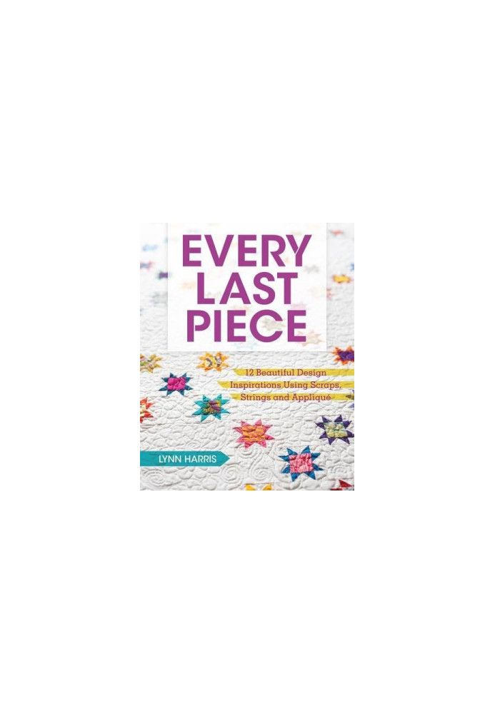 Every Last Piece : 12 Beautiful Design Inspirations Using Scraps, Strings and Applique