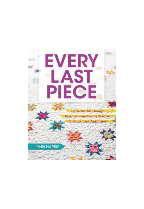 Every Last Piece : 12 Beautiful Design Inspirations Using Scraps, Strings and Applique