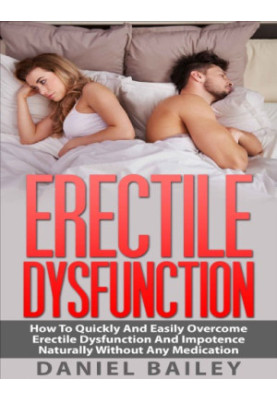 Erectile Dysfunction: How To Quickly And Easily Overcome Erectile Dysfunction And Impotence Naturally Without Any Medication
