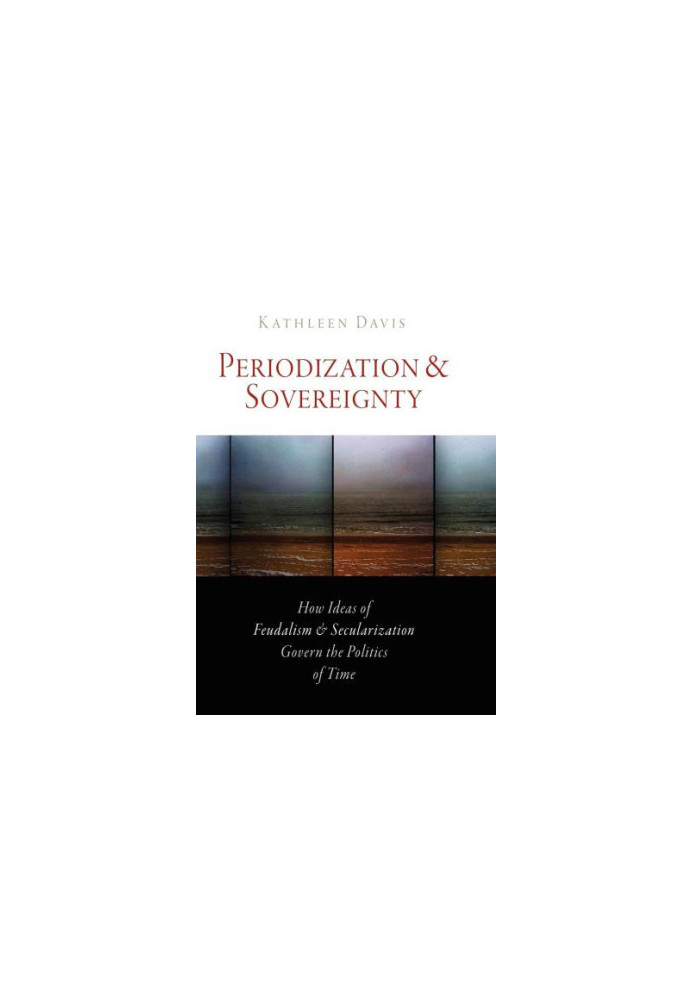 Periodization and Sovereignty: How Ideas of Feudalism and Secularization Govern the Politics of Time