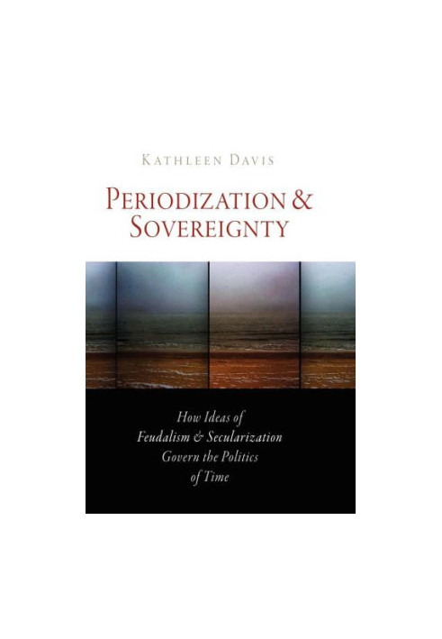 Periodization and Sovereignty: How Ideas of Feudalism and Secularization Govern the Politics of Time