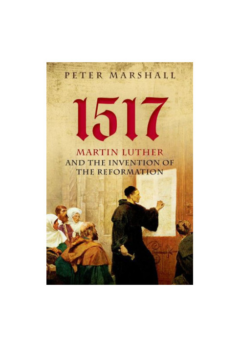 1517: Martin Luther and the Invention of the Reformation