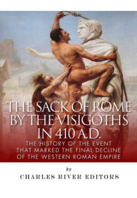 The Sack of Rome by the Visigoths in 410 A.D.: The History of the Event that Marked the Final Decline of the Western Roman Em