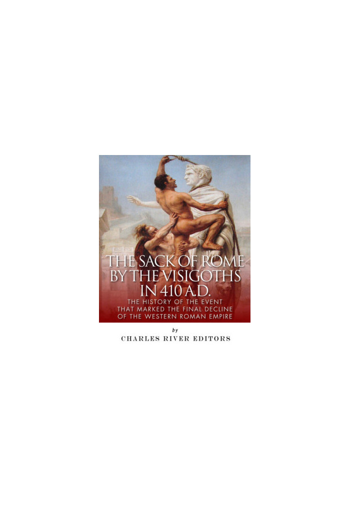 The Sack of Rome by the Visigoths in 410 A.D.: The History of the Event that Marked the Final Decline of the Western Roman Em