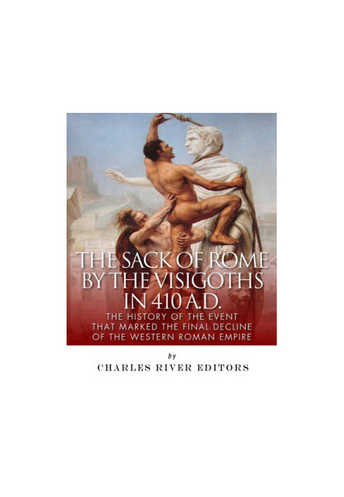 The Sack of Rome by the Visigoths in 410 A.D.: The History of the Event that Marked the Final Decline of the Western Roman Em