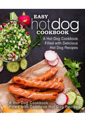 Easy Hot Dog Cookbook: A Hot Dog Cookbook Filled with Delicious Hot Dog Recipes (2nd Edition)