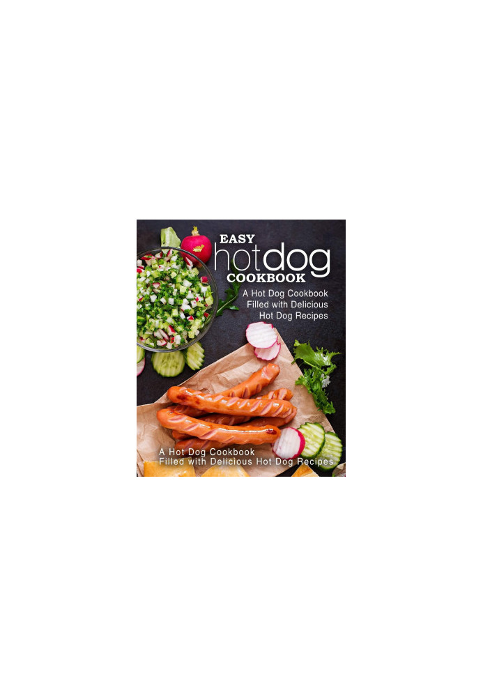 Easy Hot Dog Cookbook: A Hot Dog Cookbook Filled with Delicious Hot Dog Recipes (2nd Edition)
