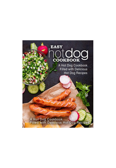 Easy Hot Dog Cookbook: A Hot Dog Cookbook Filled with Delicious Hot Dog Recipes (2nd Edition)