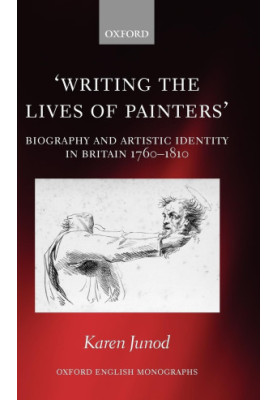 Writing the Lives of Painters:Biography and Artistic Identity in Britain 1760-1810,Junod, Karen,Oxford University Press