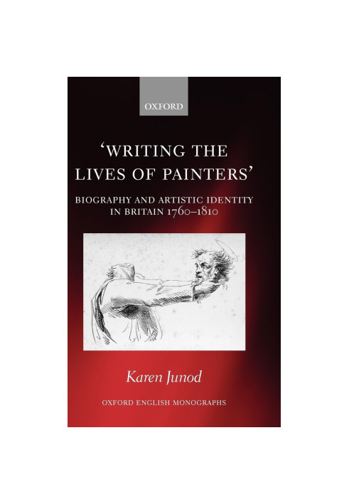 Writing the Lives of Painters:Biography and Artistic Identity in Britain 1760-1810,Junod, Karen,Oxford University Press