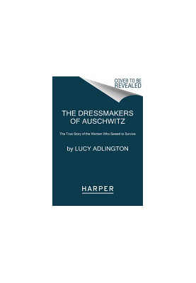 The Dressmakers of Auschwitz: The True Story of the Women Who Sewed to Survive