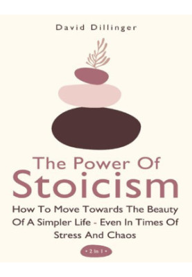 The Power Of Stoicism 2 In 1: How To Move Towards The Beauty Of A Simpler Life - Even In Times Of Stress And Chaos