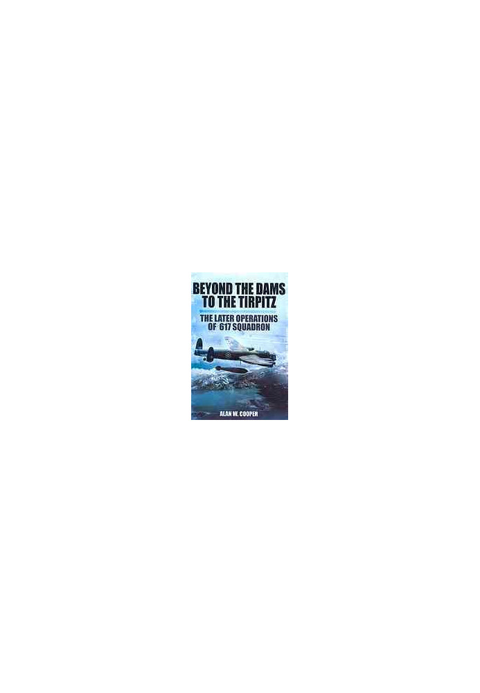 Beyond The Dams To The Tirpitz The Later Operations of the 617 Squadron