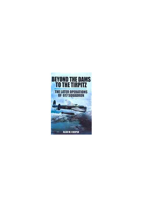 Beyond The Dams To The Tirpitz The Later Operations of the 617 Squadron