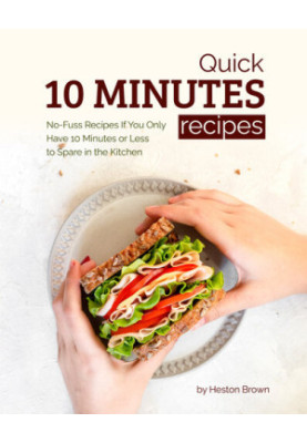 Quick 10 Minutes Recipes: No-Fuss Recipes If You Only Have 10 Minutes or Less to Spare in the Kitchen