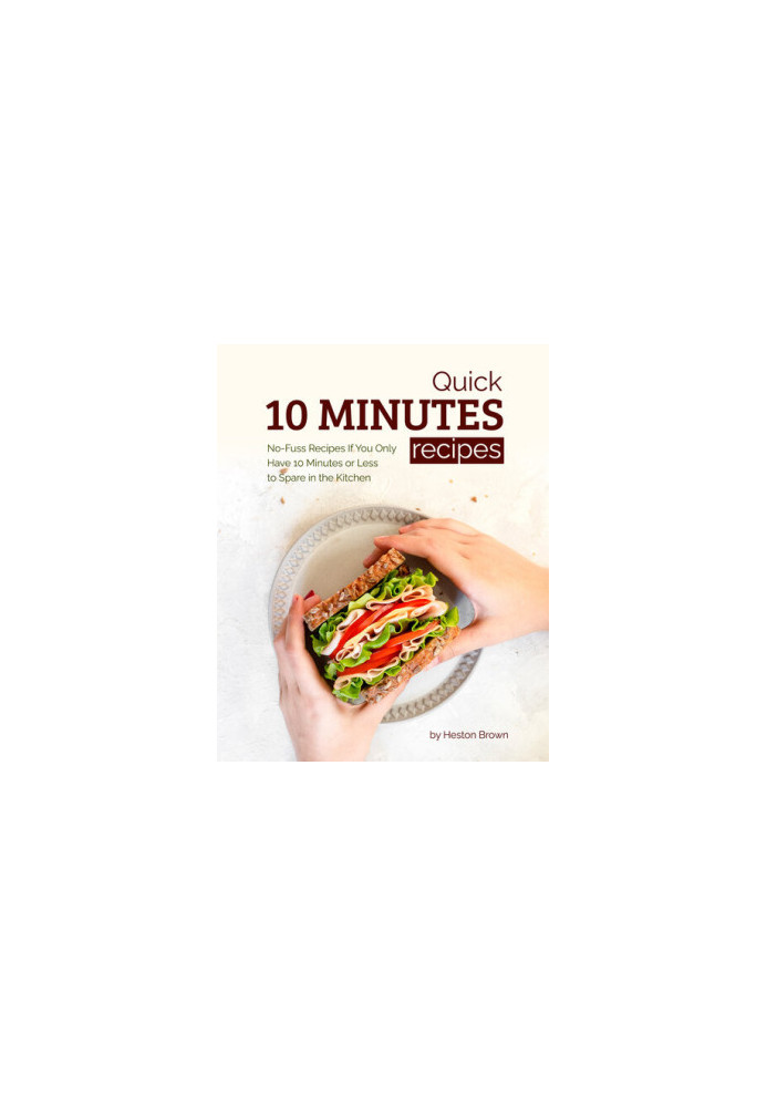 Quick 10 Minutes Recipes: No-Fuss Recipes If You Only Have 10 Minutes or Less to Spare in the Kitchen