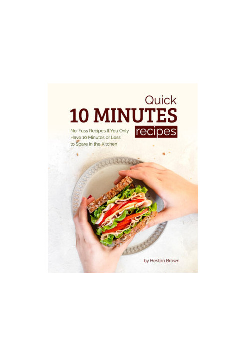 Quick 10 Minutes Recipes: No-Fuss Recipes If You Only Have 10 Minutes or Less to Spare in the Kitchen
