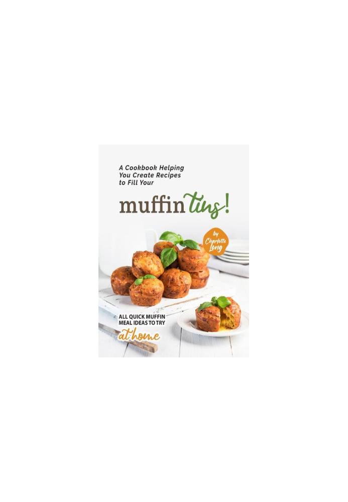 A Cookbook Helping You Create Recipes to Fill Your Muffin Tins!: All Quick Muffin Meal Ideas to Try at Home