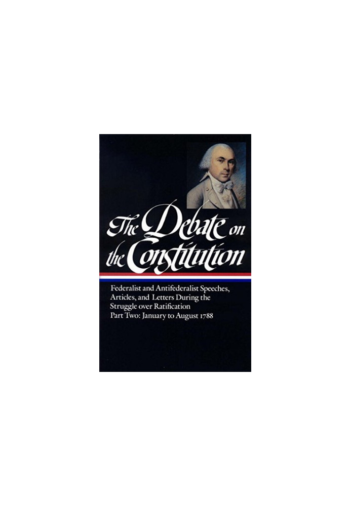 The Debate on the Constitution : Federalist and Antifederalist Speeches, Articles and Letters During the Struggle over Ratifi