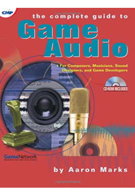 The Complete Guide to Game Audio: For Composers, Musicians, Sound Designers, and Game Developers