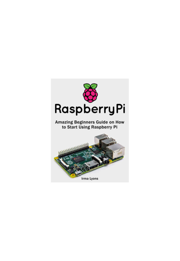 Raspberry Pi: Amazing Beginners Guide on How to Start Using Raspberry Pi