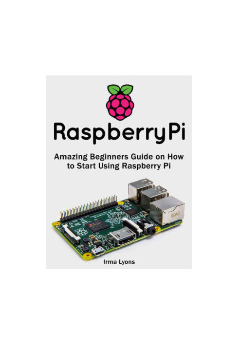 Raspberry Pi: Amazing Beginners Guide on How to Start Using Raspberry Pi