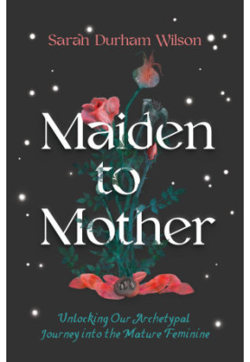 Maiden to Mother: Unlocking Our Archetypal Journey into the Mature Feminine
