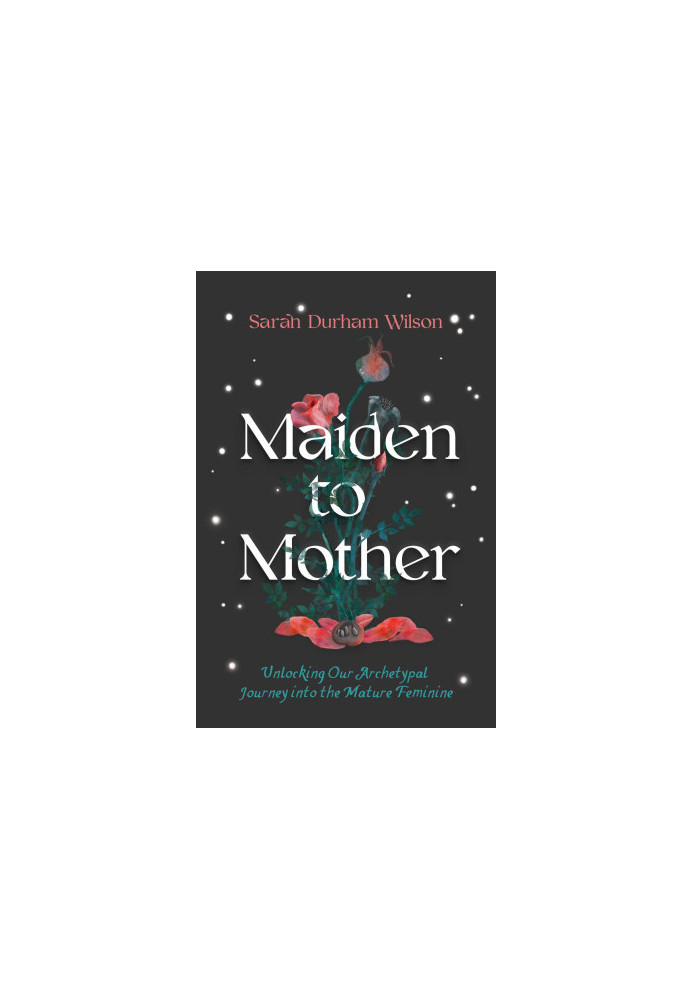 Maiden to Mother: Unlocking Our Archetypal Journey into the Mature Feminine