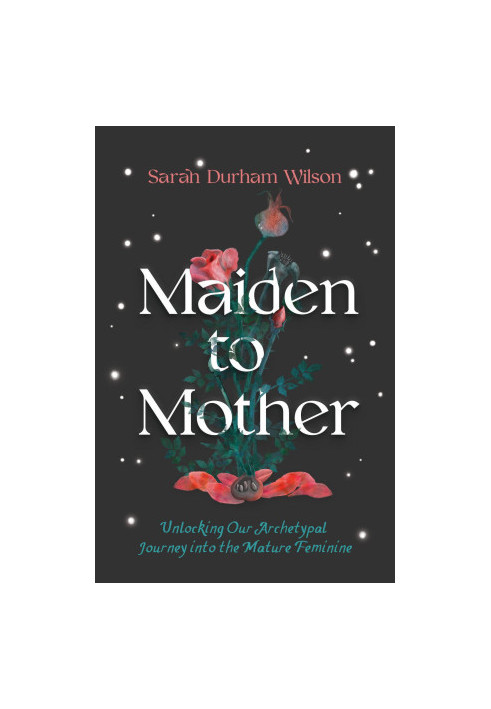 Maiden to Mother: Unlocking Our Archetypal Journey into the Mature Feminine
