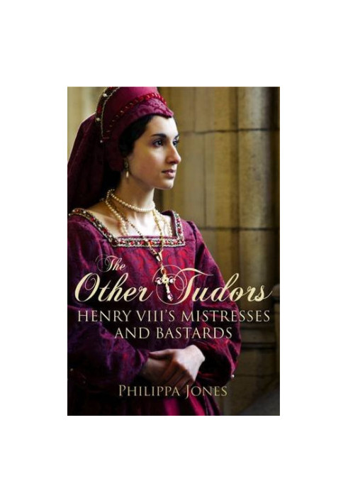 The Other Tudors: Henry VIII's Mistresses and Bastards
