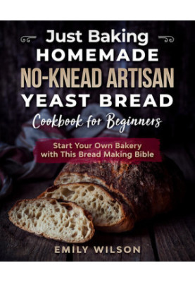 Just Baking: Homemade No-Knead Artisan Yeast Bread Cookbook for Beginners. Start Your Own Bakery with This Bread Making Bible