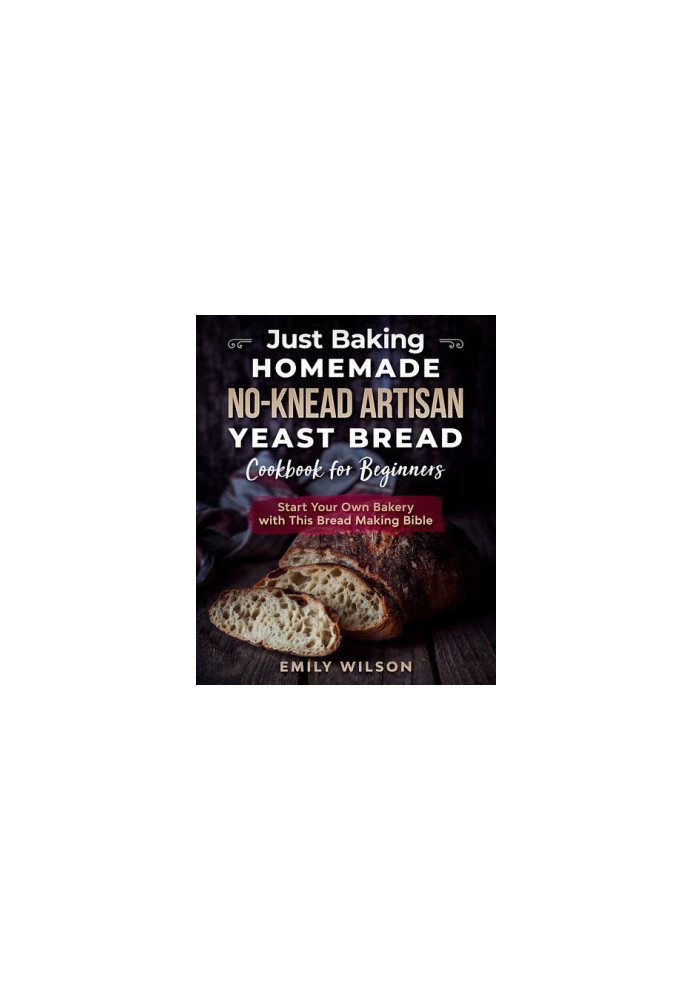 Just Baking: Homemade No-Knead Artisan Yeast Bread Cookbook for Beginners. Start Your Own Bakery with This Bread Making Bible