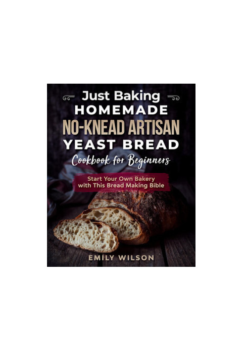 Just Baking: Homemade No-Knead Artisan Yeast Bread Cookbook for Beginners. Start Your Own Bakery with This Bread Making Bible