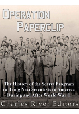 Operation Paperclip: The History of the Secret Program to Bring Nazi Scientists to America During and After World War II