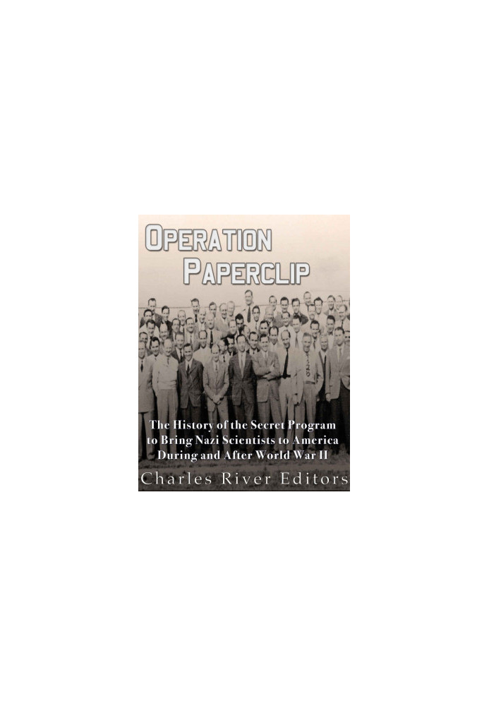 Operation Paperclip: The History of the Secret Program to Bring Nazi Scientists to America During and After World War II