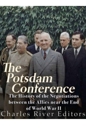 The Potsdam Conference: The History of the Negotiations Between the Allies Near the End of World War II