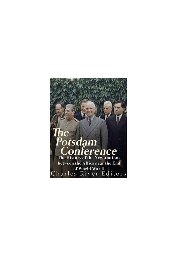 The Potsdam Conference: The History of the Negotiations Between the Allies Near the End of World War II