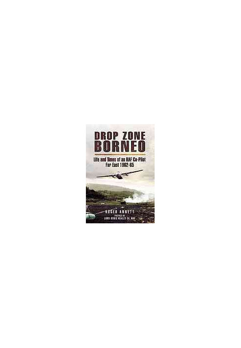 Drop Zone Borneo: The RAF Campaign 1963-65 The Most Successful Use of Armed Forces in the Twentieth Century