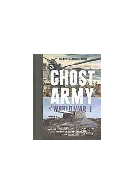 The Ghost Army of World War II : How One Top-Secret Unit Deceived the Enemy with Inflatable Tanks, Sound Effects, and Other A