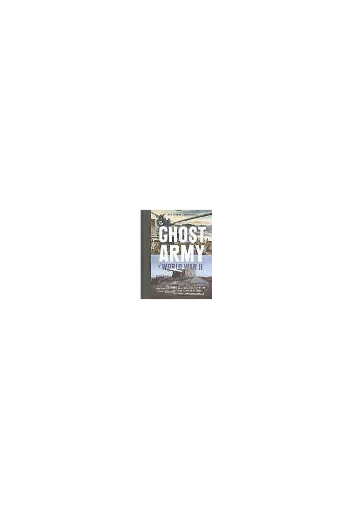 The Ghost Army of World War II : How One Top-Secret Unit Deceived the Enemy with Inflatable Tanks, Sound Effects, and Other A