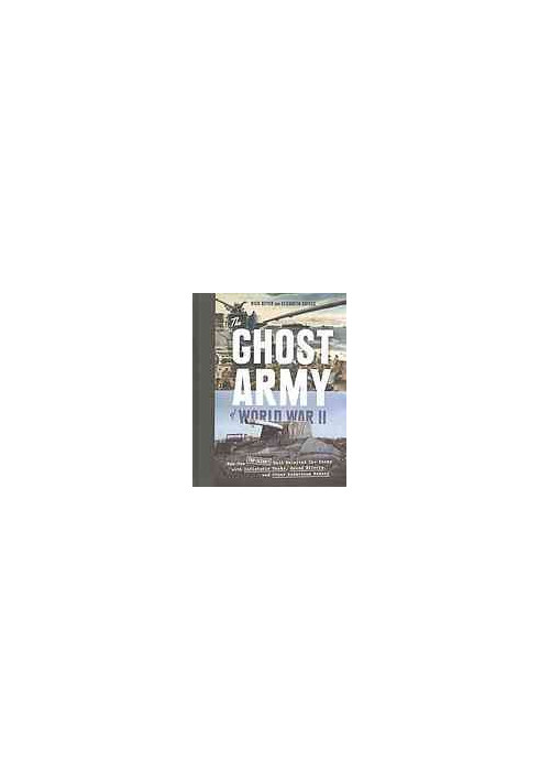 The Ghost Army of World War II : How One Top-Secret Unit Deceived the Enemy with Inflatable Tanks, Sound Effects, and Other A