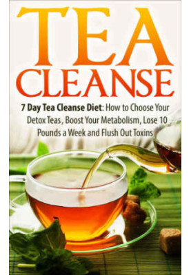 Tea Cleanse: 7 Day Tea Cleanse Diet: How to Choose Your Detox Teas, Boost Your Metabolism, Lose 10 Pounds a Week and Flush Ou