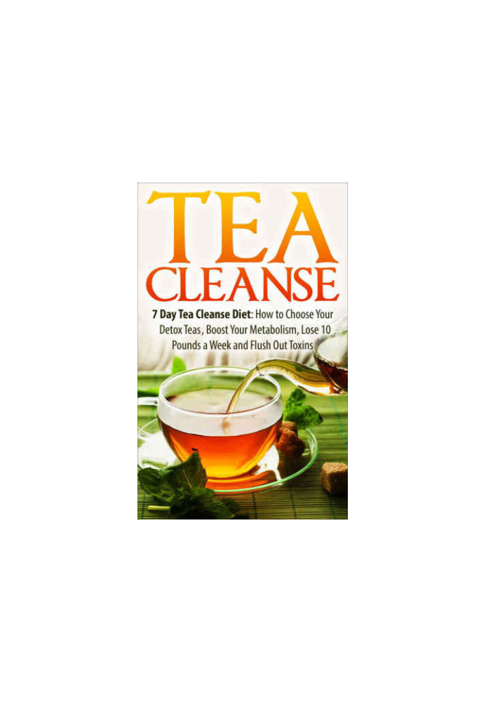 Tea Cleanse: 7 Day Tea Cleanse Diet: How to Choose Your Detox Teas, Boost Your Metabolism, Lose 10 Pounds a Week and Flush Ou