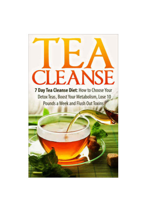 Tea Cleanse: 7 Day Tea Cleanse Diet: How to Choose Your Detox Teas, Boost Your Metabolism, Lose 10 Pounds a Week and Flush Ou