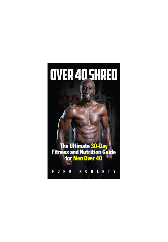 Over 40 Shred: The Ultimate 30-Day Fitness and Nutrition Guide for Men Over 40